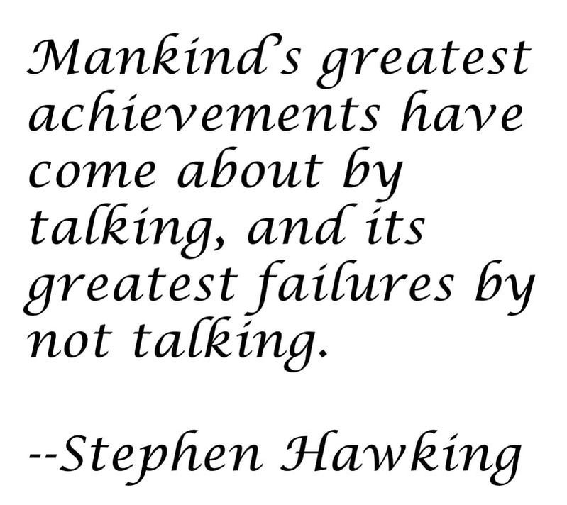Mankind's greatest achievements have come about by talking, and its greatest failures by not talking. -Stephen Hawking